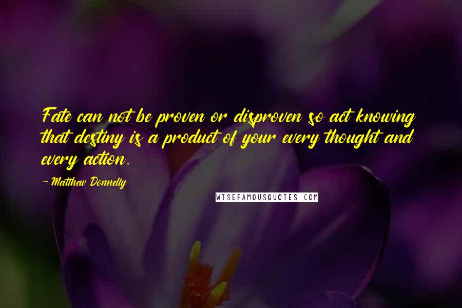 Matthew Donnelly Quotes: Fate can not be proven or disproven so act knowing that destiny is a product of your every thought and every action.