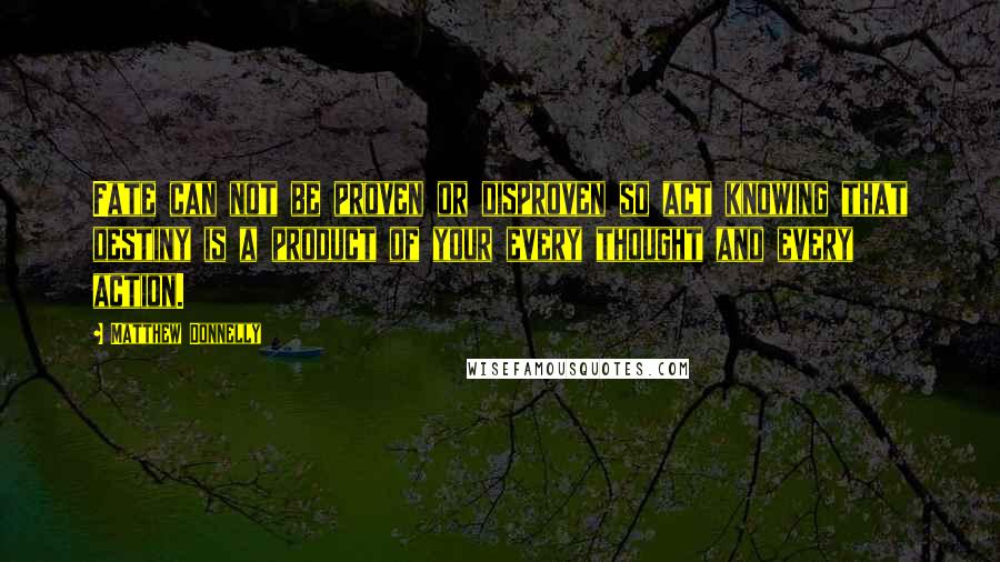 Matthew Donnelly Quotes: Fate can not be proven or disproven so act knowing that destiny is a product of your every thought and every action.