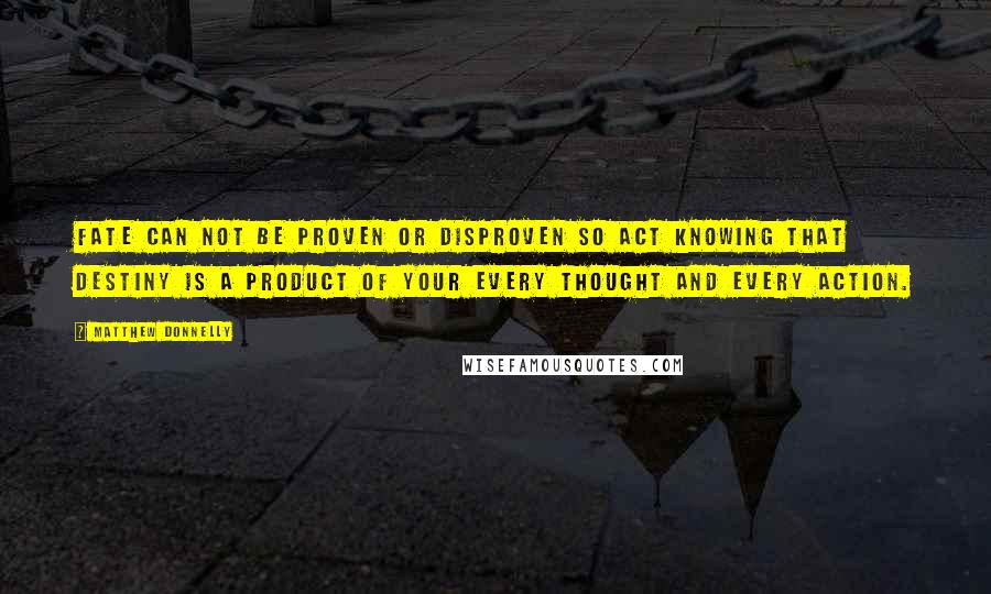 Matthew Donnelly Quotes: Fate can not be proven or disproven so act knowing that destiny is a product of your every thought and every action.