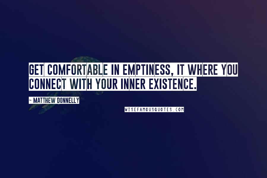 Matthew Donnelly Quotes: Get comfortable in emptiness, it where you connect with your inner existence.