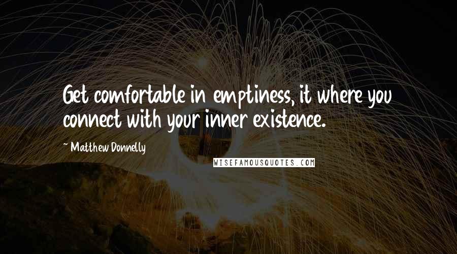 Matthew Donnelly Quotes: Get comfortable in emptiness, it where you connect with your inner existence.