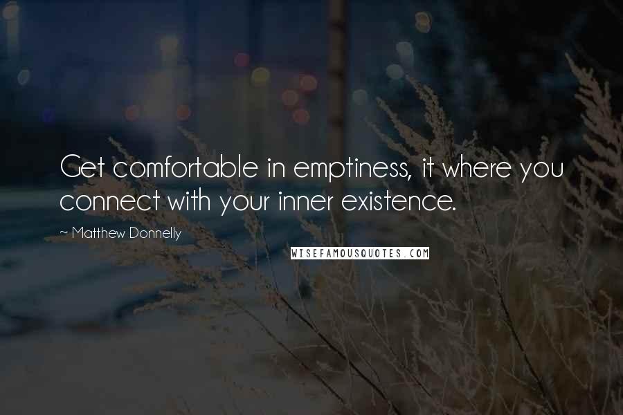 Matthew Donnelly Quotes: Get comfortable in emptiness, it where you connect with your inner existence.