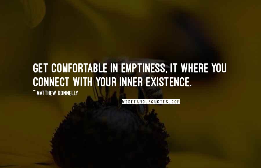 Matthew Donnelly Quotes: Get comfortable in emptiness, it where you connect with your inner existence.