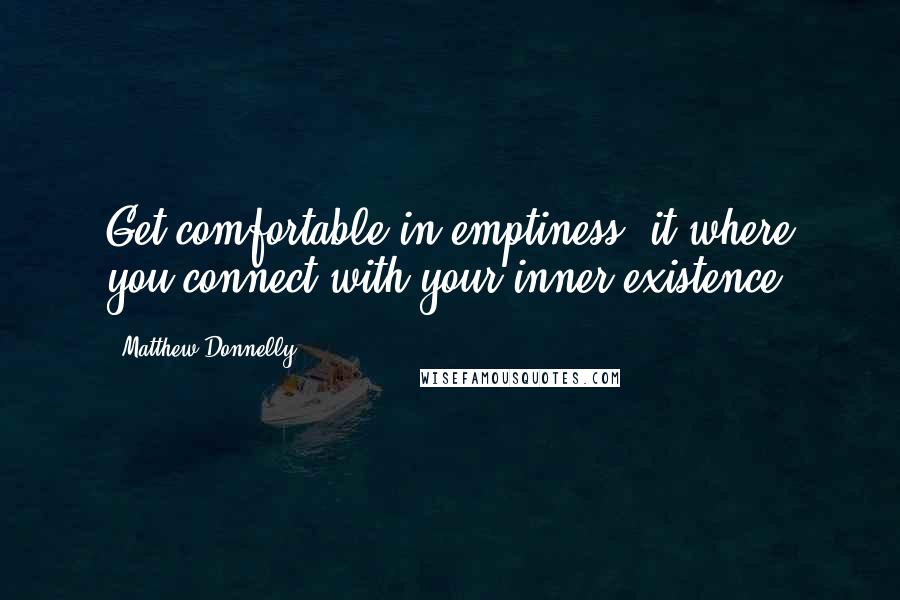 Matthew Donnelly Quotes: Get comfortable in emptiness, it where you connect with your inner existence.