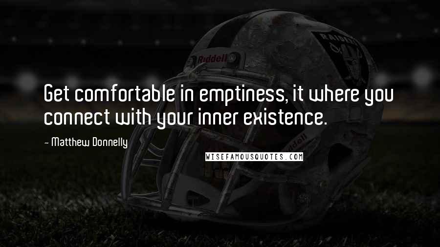 Matthew Donnelly Quotes: Get comfortable in emptiness, it where you connect with your inner existence.