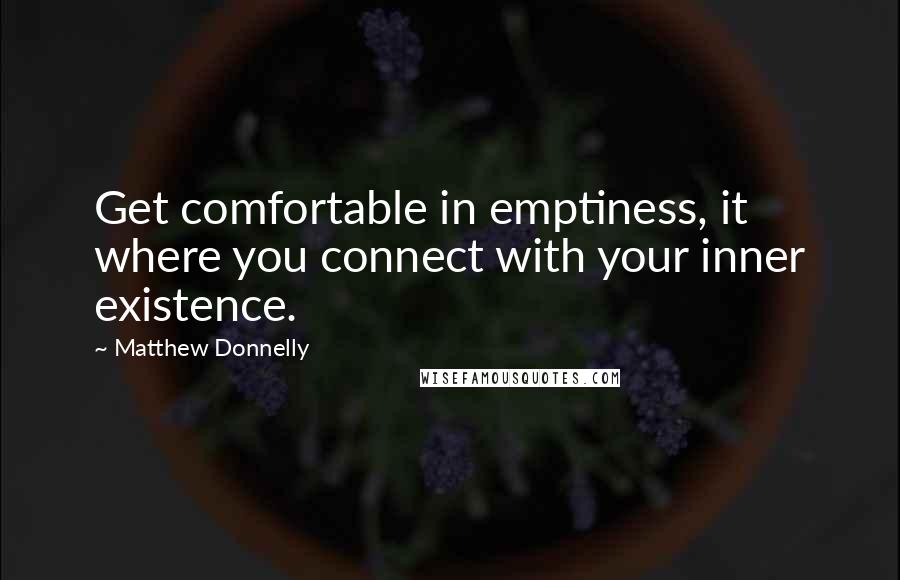 Matthew Donnelly Quotes: Get comfortable in emptiness, it where you connect with your inner existence.