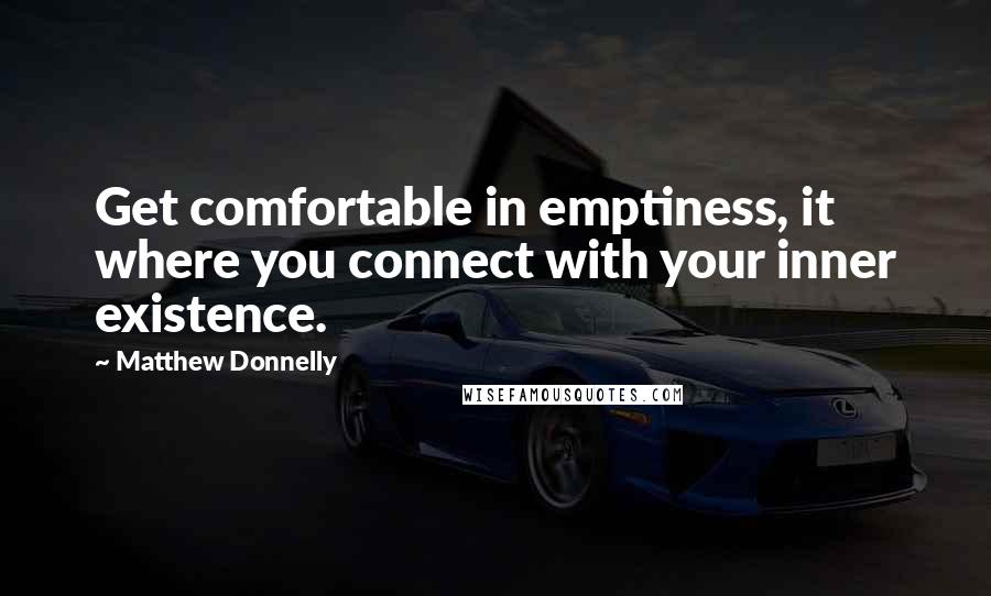 Matthew Donnelly Quotes: Get comfortable in emptiness, it where you connect with your inner existence.