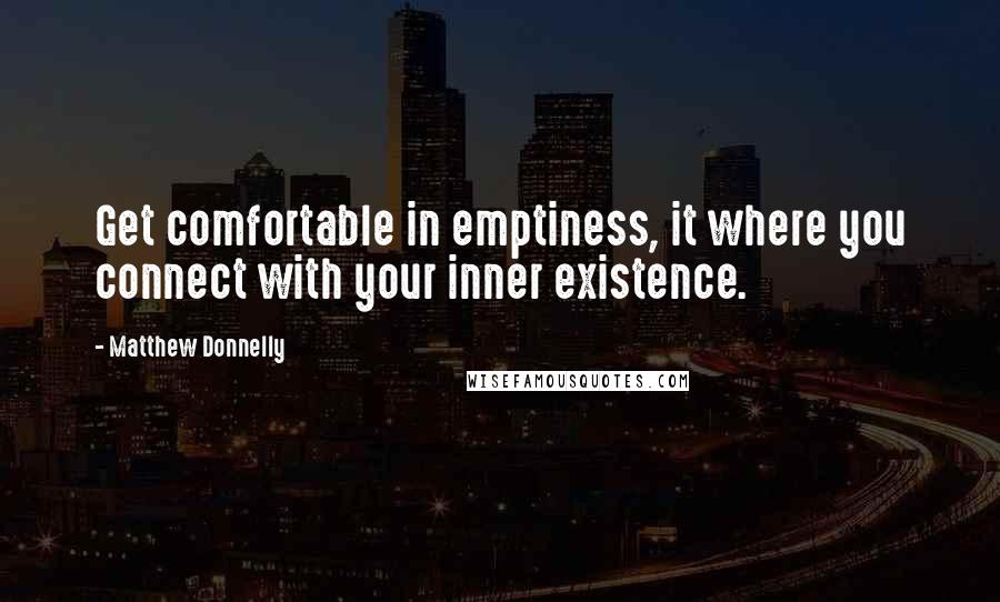 Matthew Donnelly Quotes: Get comfortable in emptiness, it where you connect with your inner existence.