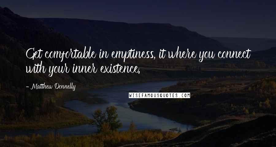 Matthew Donnelly Quotes: Get comfortable in emptiness, it where you connect with your inner existence.