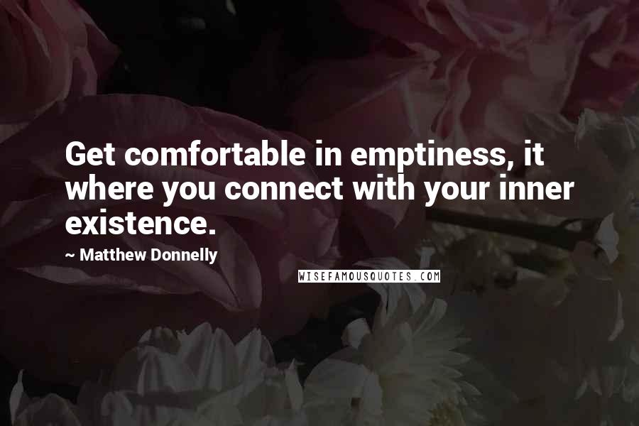 Matthew Donnelly Quotes: Get comfortable in emptiness, it where you connect with your inner existence.