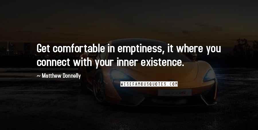 Matthew Donnelly Quotes: Get comfortable in emptiness, it where you connect with your inner existence.