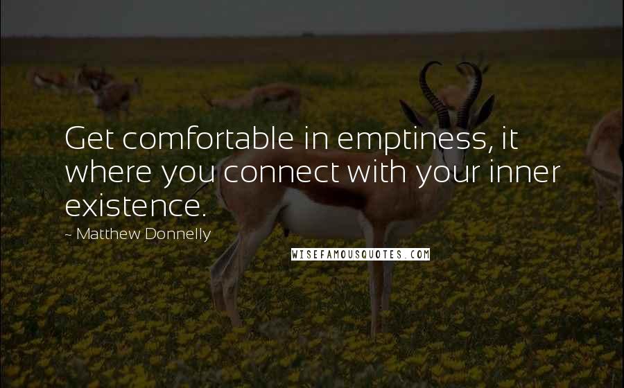 Matthew Donnelly Quotes: Get comfortable in emptiness, it where you connect with your inner existence.