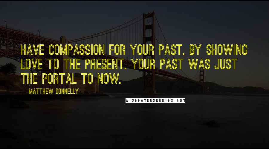 Matthew Donnelly Quotes: Have compassion for your past. By showing love to the present. Your past was just the portal to now.