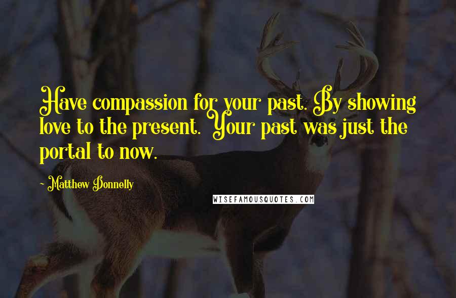 Matthew Donnelly Quotes: Have compassion for your past. By showing love to the present. Your past was just the portal to now.