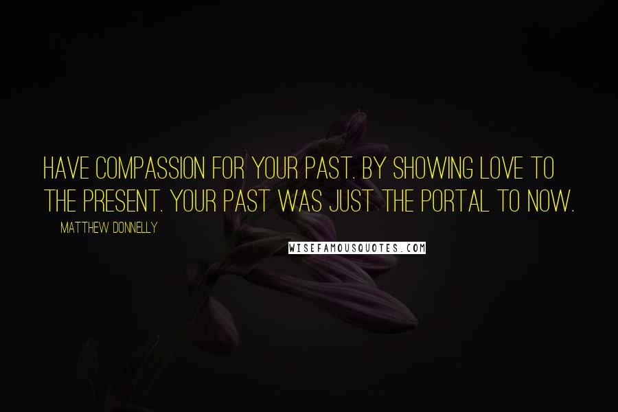 Matthew Donnelly Quotes: Have compassion for your past. By showing love to the present. Your past was just the portal to now.