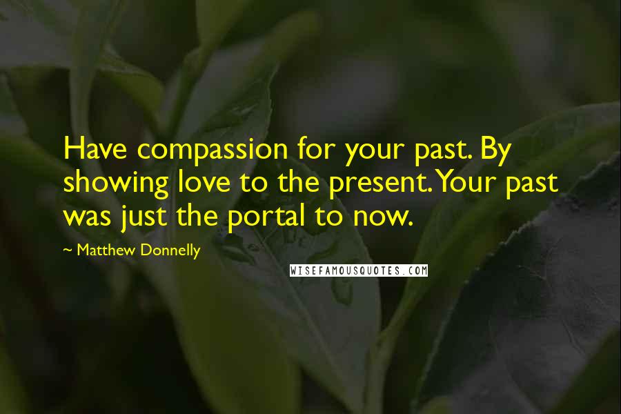 Matthew Donnelly Quotes: Have compassion for your past. By showing love to the present. Your past was just the portal to now.