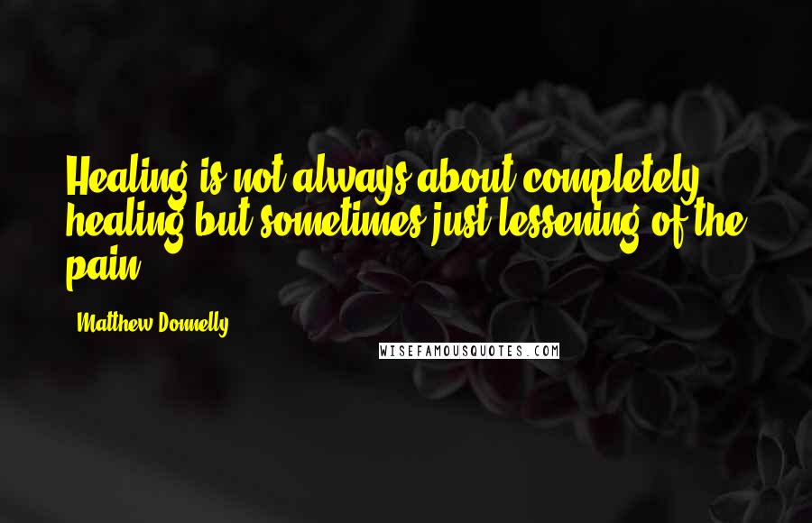 Matthew Donnelly Quotes: Healing is not always about completely healing but sometimes just lessening of the pain.
