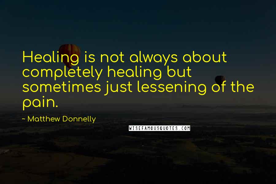 Matthew Donnelly Quotes: Healing is not always about completely healing but sometimes just lessening of the pain.