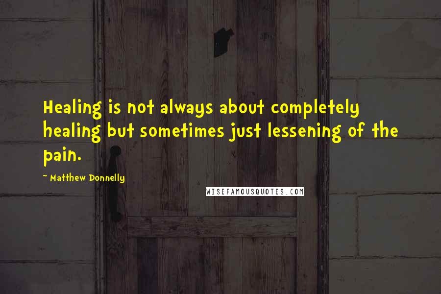 Matthew Donnelly Quotes: Healing is not always about completely healing but sometimes just lessening of the pain.