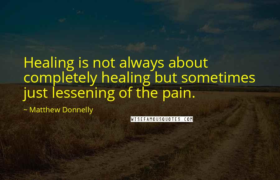 Matthew Donnelly Quotes: Healing is not always about completely healing but sometimes just lessening of the pain.