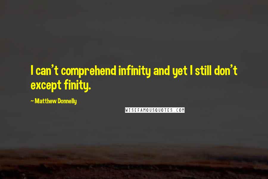 Matthew Donnelly Quotes: I can't comprehend infinity and yet I still don't except finity.