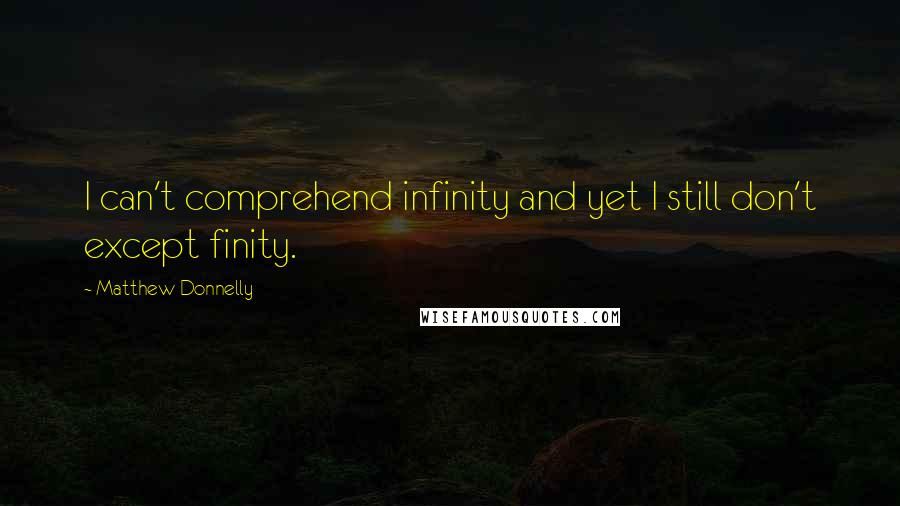 Matthew Donnelly Quotes: I can't comprehend infinity and yet I still don't except finity.