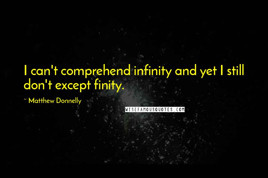 Matthew Donnelly Quotes: I can't comprehend infinity and yet I still don't except finity.