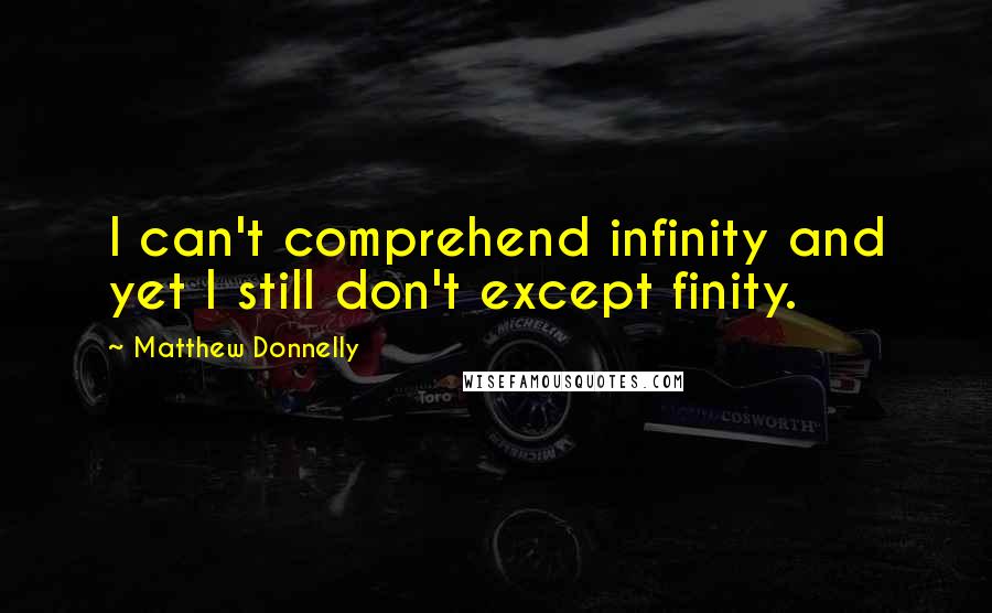 Matthew Donnelly Quotes: I can't comprehend infinity and yet I still don't except finity.