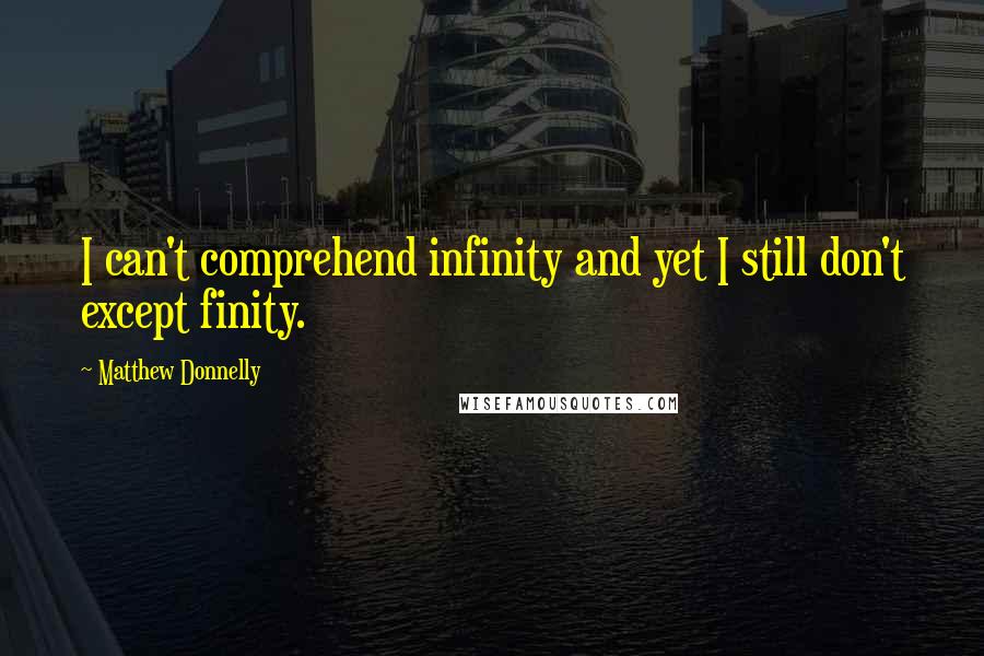 Matthew Donnelly Quotes: I can't comprehend infinity and yet I still don't except finity.