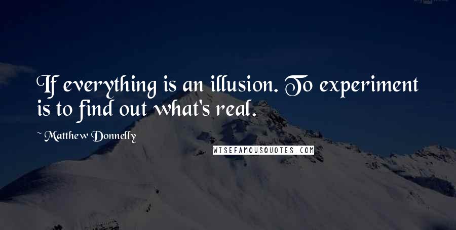Matthew Donnelly Quotes: If everything is an illusion. To experiment is to find out what's real.
