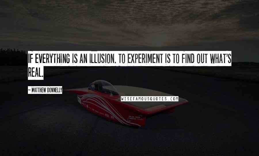 Matthew Donnelly Quotes: If everything is an illusion. To experiment is to find out what's real.