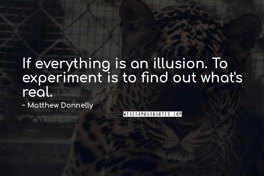 Matthew Donnelly Quotes: If everything is an illusion. To experiment is to find out what's real.