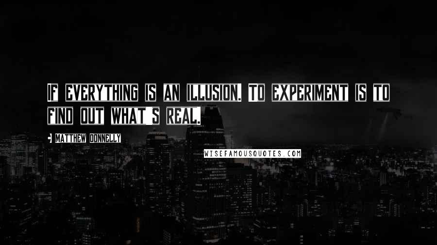 Matthew Donnelly Quotes: If everything is an illusion. To experiment is to find out what's real.