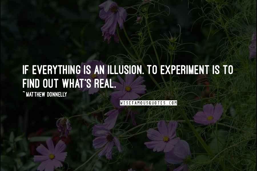 Matthew Donnelly Quotes: If everything is an illusion. To experiment is to find out what's real.