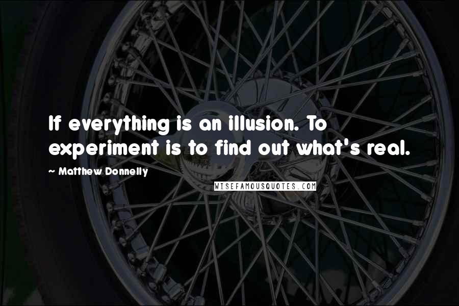 Matthew Donnelly Quotes: If everything is an illusion. To experiment is to find out what's real.