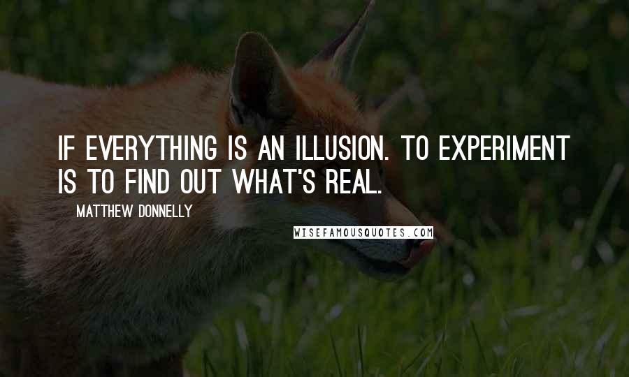 Matthew Donnelly Quotes: If everything is an illusion. To experiment is to find out what's real.