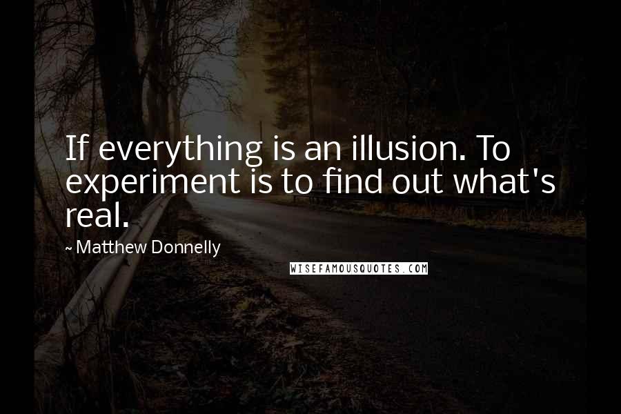 Matthew Donnelly Quotes: If everything is an illusion. To experiment is to find out what's real.