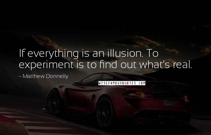 Matthew Donnelly Quotes: If everything is an illusion. To experiment is to find out what's real.