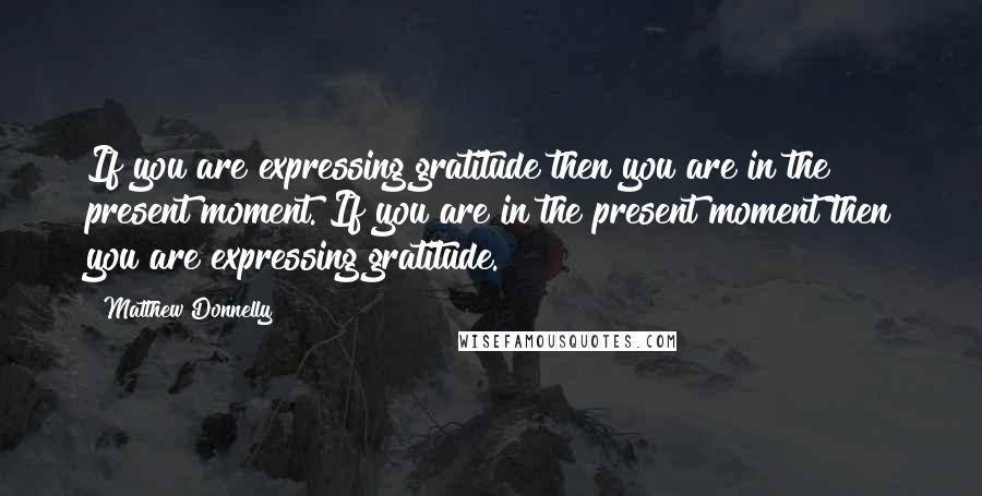 Matthew Donnelly Quotes: If you are expressing gratitude then you are in the present moment. If you are in the present moment then you are expressing gratitude.