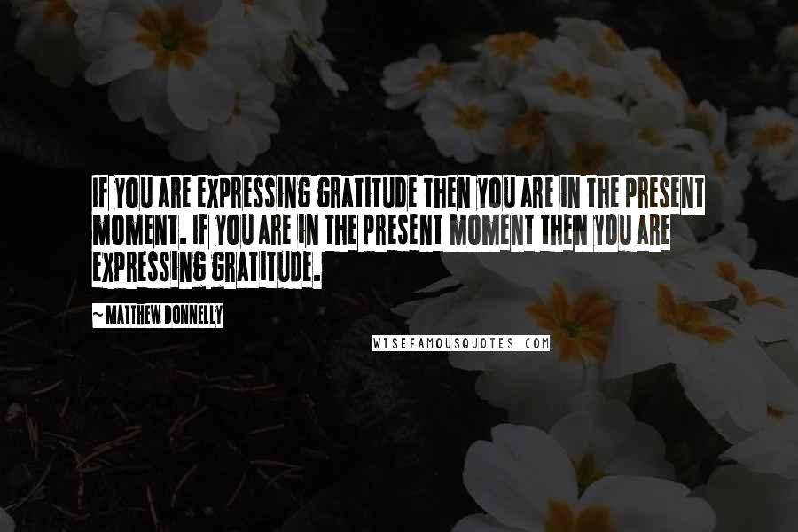 Matthew Donnelly Quotes: If you are expressing gratitude then you are in the present moment. If you are in the present moment then you are expressing gratitude.