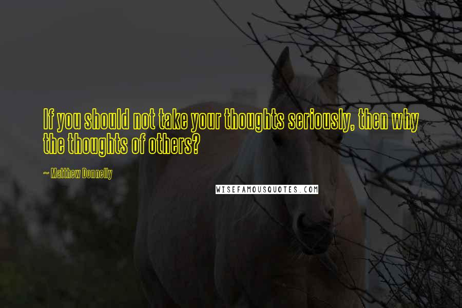 Matthew Donnelly Quotes: If you should not take your thoughts seriously, then why the thoughts of others?