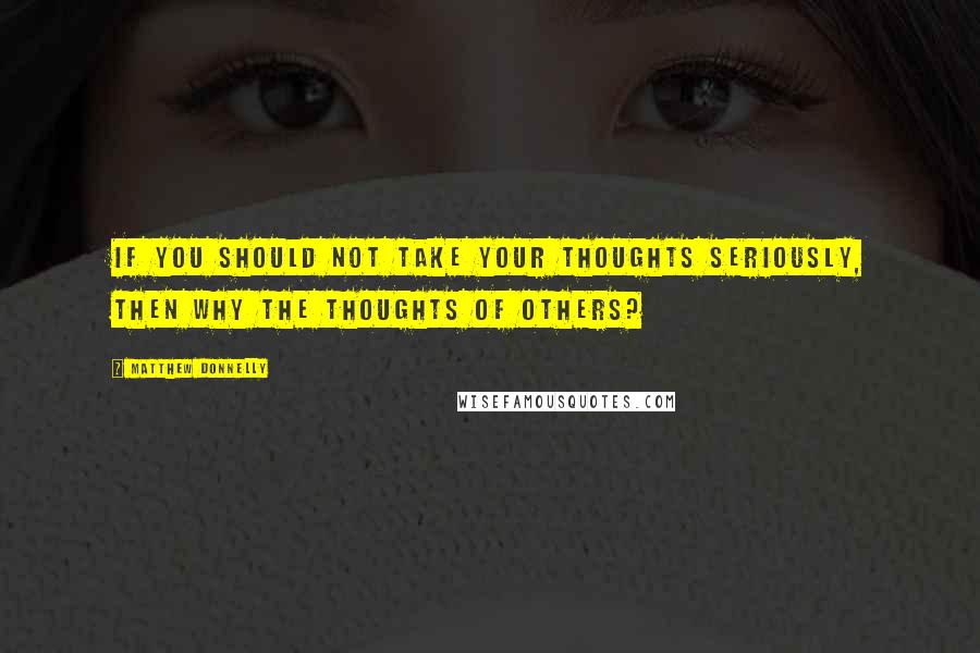 Matthew Donnelly Quotes: If you should not take your thoughts seriously, then why the thoughts of others?