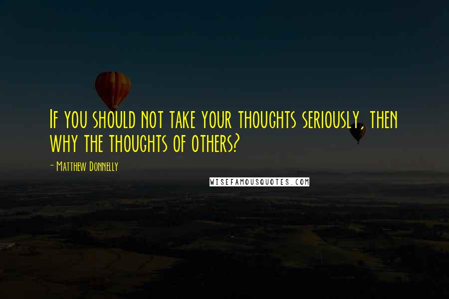 Matthew Donnelly Quotes: If you should not take your thoughts seriously, then why the thoughts of others?