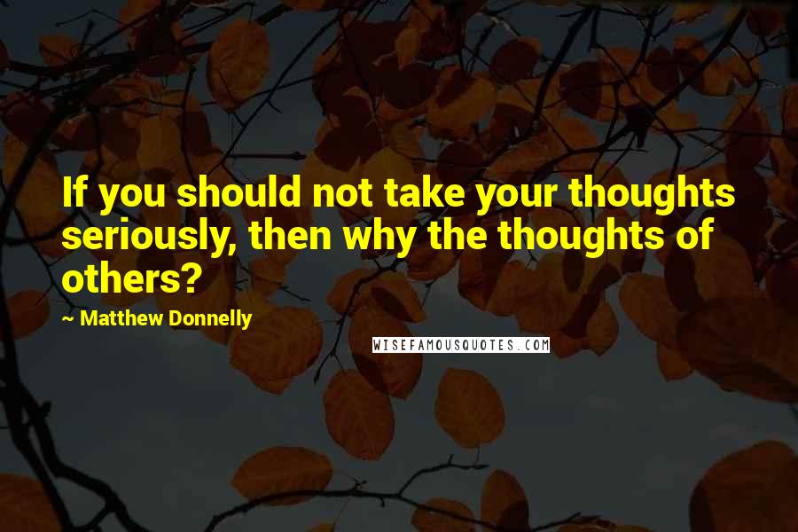 Matthew Donnelly Quotes: If you should not take your thoughts seriously, then why the thoughts of others?