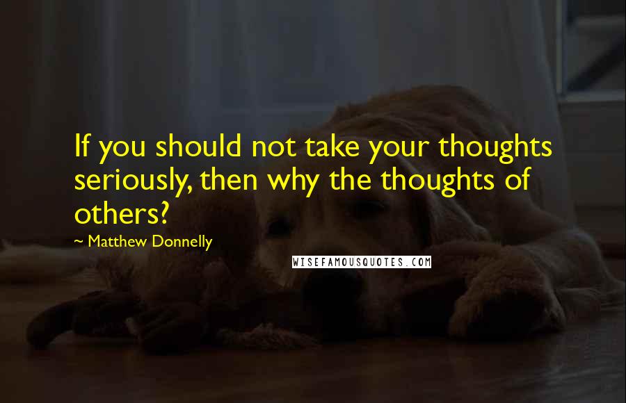 Matthew Donnelly Quotes: If you should not take your thoughts seriously, then why the thoughts of others?