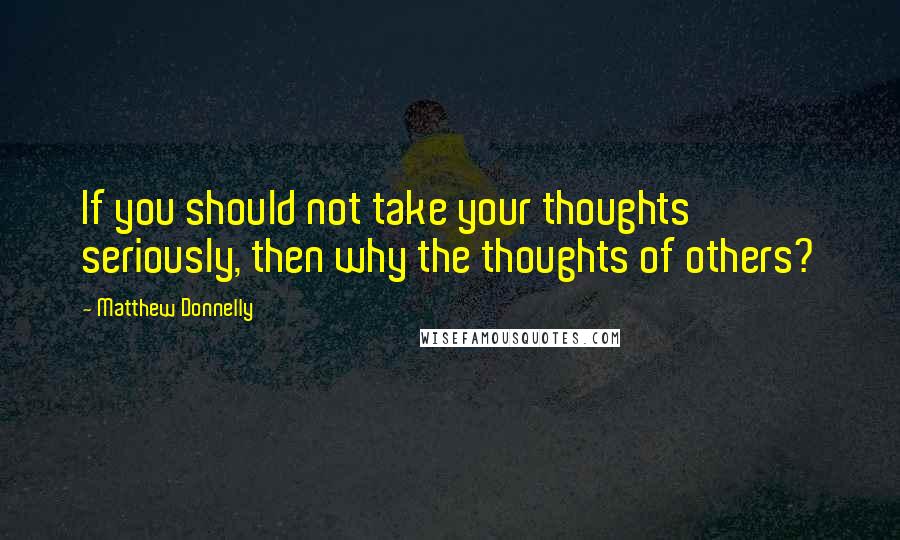 Matthew Donnelly Quotes: If you should not take your thoughts seriously, then why the thoughts of others?