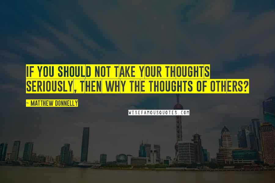 Matthew Donnelly Quotes: If you should not take your thoughts seriously, then why the thoughts of others?