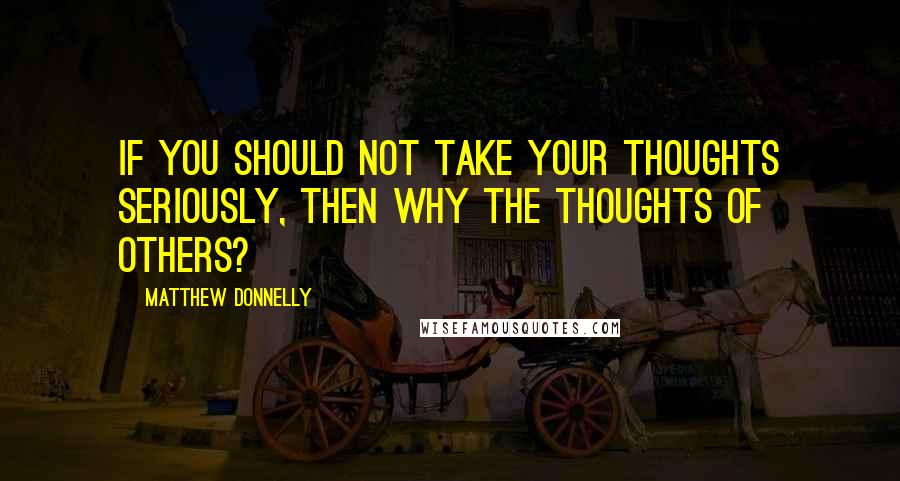 Matthew Donnelly Quotes: If you should not take your thoughts seriously, then why the thoughts of others?