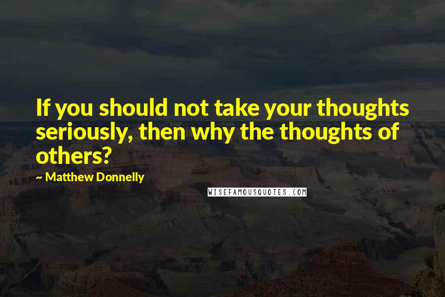 Matthew Donnelly Quotes: If you should not take your thoughts seriously, then why the thoughts of others?