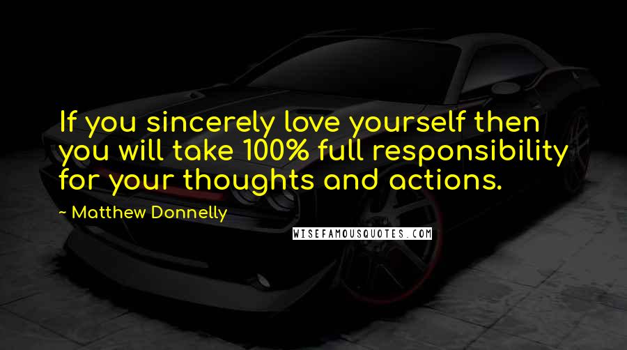 Matthew Donnelly Quotes: If you sincerely love yourself then you will take 100% full responsibility for your thoughts and actions.